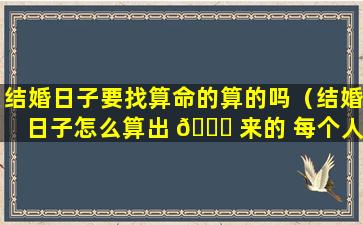 结婚日子要找算命的算的吗（结婚日子怎么算出 🐟 来的 每个人算不一样）